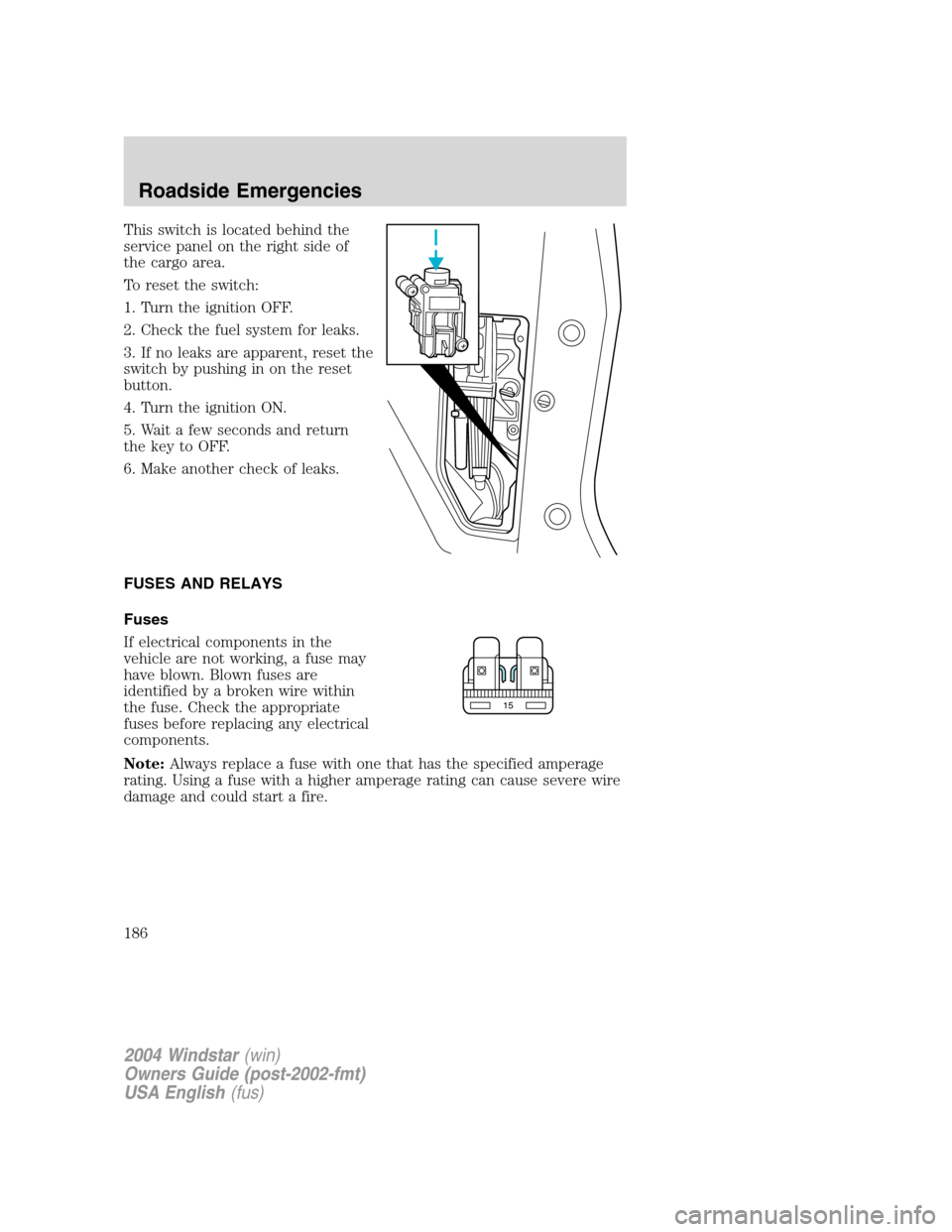 FORD FREESTAR 2004 1.G Owners Manual This switch is located behind the
service panel on the right side of
the cargo area.
To reset the switch:
1. Turn the ignition OFF.
2. Check the fuel system for leaks.
3. If no leaks are apparent, res