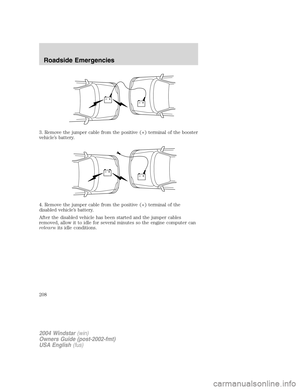 FORD FREESTAR 2004 1.G Owners Manual 3. Remove the jumper cable from the positive (+) terminal of the booster
vehicle’s battery.
4. Remove the jumper cable from the positive (+) terminal of the
disabled vehicle’s battery.
After the d