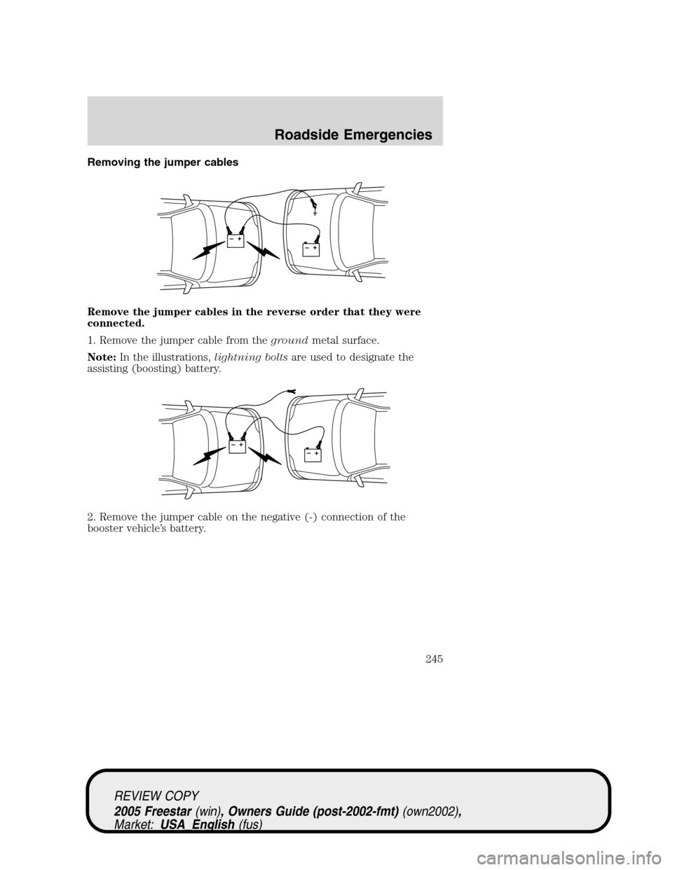 FORD FREESTAR 2005 1.G Owners Manual Removing the jumper cables
Remove the jumper cables in the reverse order that they were
connected.
1. Remove the jumper cable from thegroundmetal surface.
Note:In the illustrations,lightning boltsare 