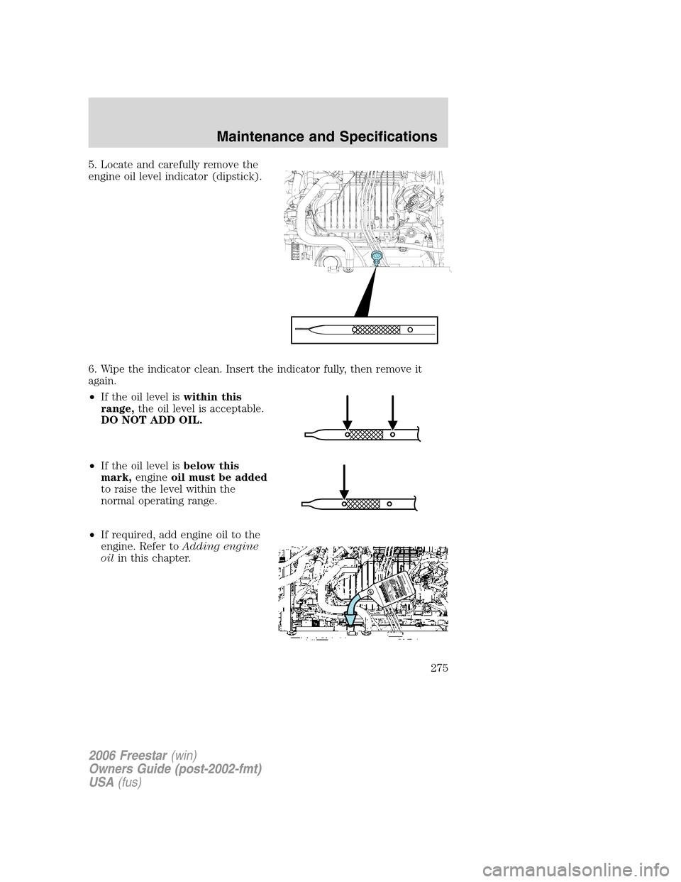 FORD FREESTAR 2006 1.G Owners Manual 5. Locate and carefully remove the
engine oil level indicator (dipstick).
6. Wipe the indicator clean. Insert the indicator fully, then remove it
again.
•If the oil level iswithin this
range,the oil