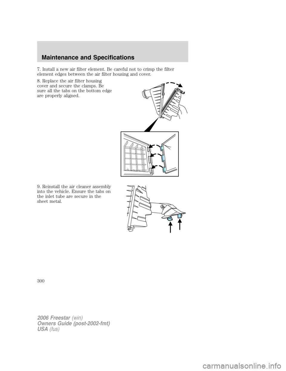FORD FREESTAR 2006 1.G Owners Manual 7. Install a new air filter element. Be careful not to crimp the filter
element edges between the air filter housing and cover.
8. Replace the air filter housing
cover and secure the clamps. Be
sure a