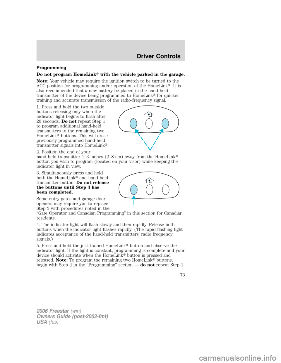 FORD FREESTAR 2006 1.G Owners Manual Programming
Do not program HomeLinkwith the vehicle parked in the garage.
Note:Your vehicle may require the ignition switch to be turned to the
ACC position for programming and/or operation of the Ho FORD FREESTAR 2006 1.G Owners Manual Programming
Do not program HomeLinkwith the vehicle parked in the garage.
Note:Your vehicle may require the ignition switch to be turned to the
ACC position for programming and/or operation of the Ho