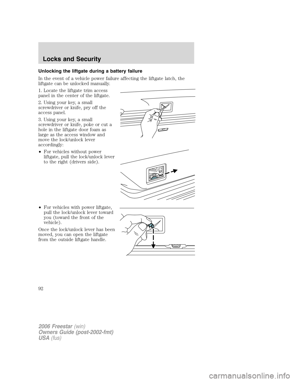 FORD FREESTAR 2006 1.G Owners Manual Unlocking the liftgate during a battery failure
In the event of a vehicle power failure affecting the liftgate latch, the
liftgate can be unlocked manually.
1. Locate the liftgate trim access
panel in