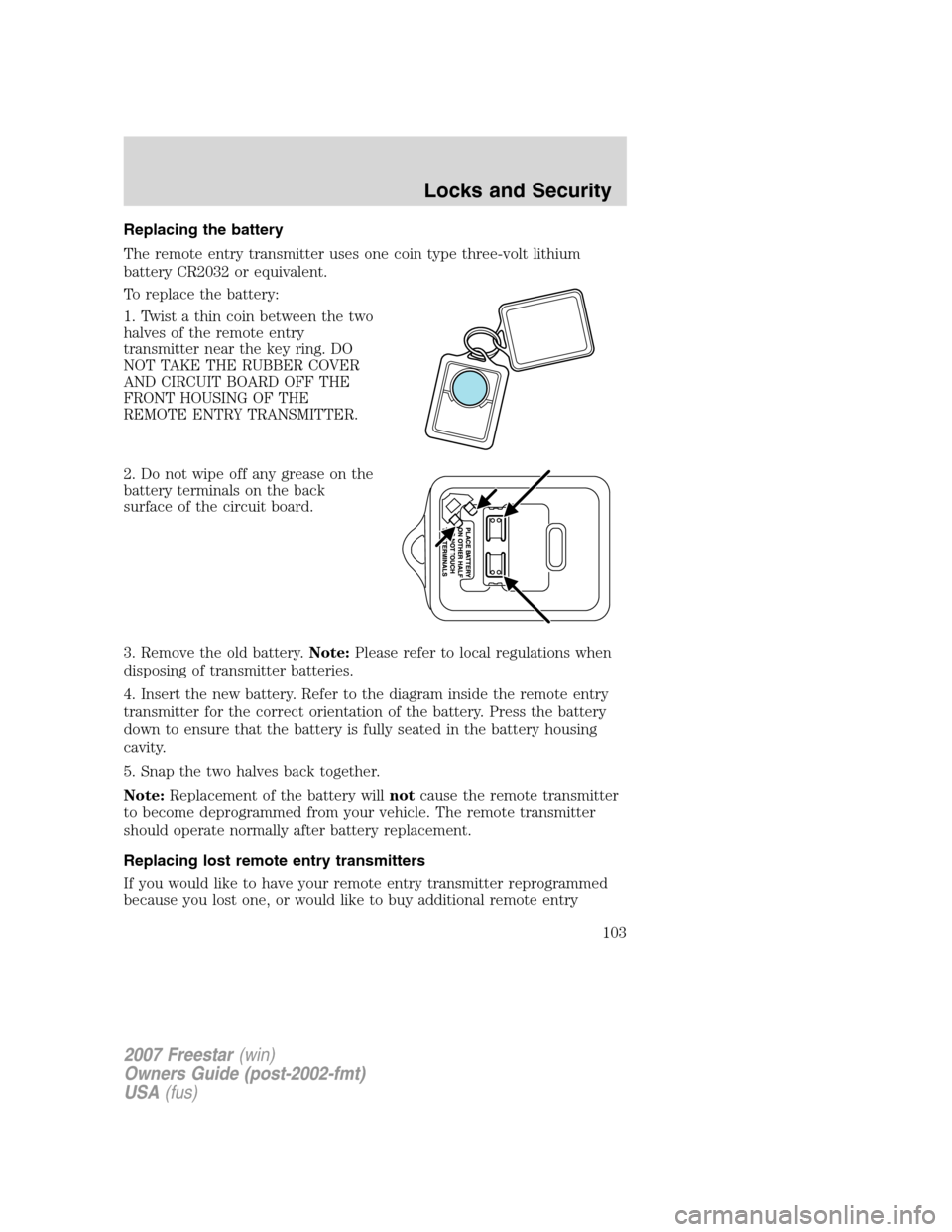 FORD FREESTAR 2007 1.G Owners Manual Replacing the battery
The remote entry transmitter uses one coin type three-volt lithium
battery CR2032 or equivalent.
To replace the battery:
1. Twist a thin coin between the two
halves of the remote FORD FREESTAR 2007 1.G Owners Manual Replacing the battery
The remote entry transmitter uses one coin type three-volt lithium
battery CR2032 or equivalent.
To replace the battery:
1. Twist a thin coin between the two
halves of the remote
