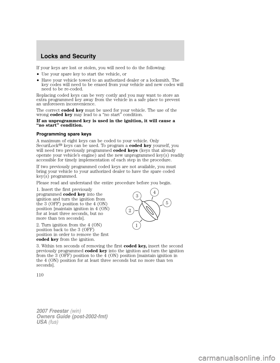 FORD FREESTAR 2007 1.G Owners Manual If your keys are lost or stolen, you will need to do the following:
•Use your spare key to start the vehicle, or
•Have your vehicle towed to an authorized dealer or a locksmith. The
key codes will FORD FREESTAR 2007 1.G Owners Manual If your keys are lost or stolen, you will need to do the following:
•Use your spare key to start the vehicle, or
•Have your vehicle towed to an authorized dealer or a locksmith. The
key codes will