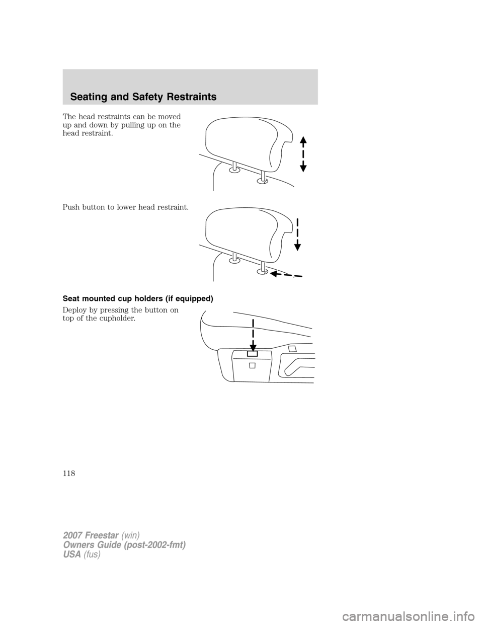 FORD FREESTAR 2007 1.G Owners Manual The head restraints can be moved
up and down by pulling up on the
head restraint.
Push button to lower head restraint.
Seat mounted cup holders (if equipped)
Deploy by pressing the button on
top of th