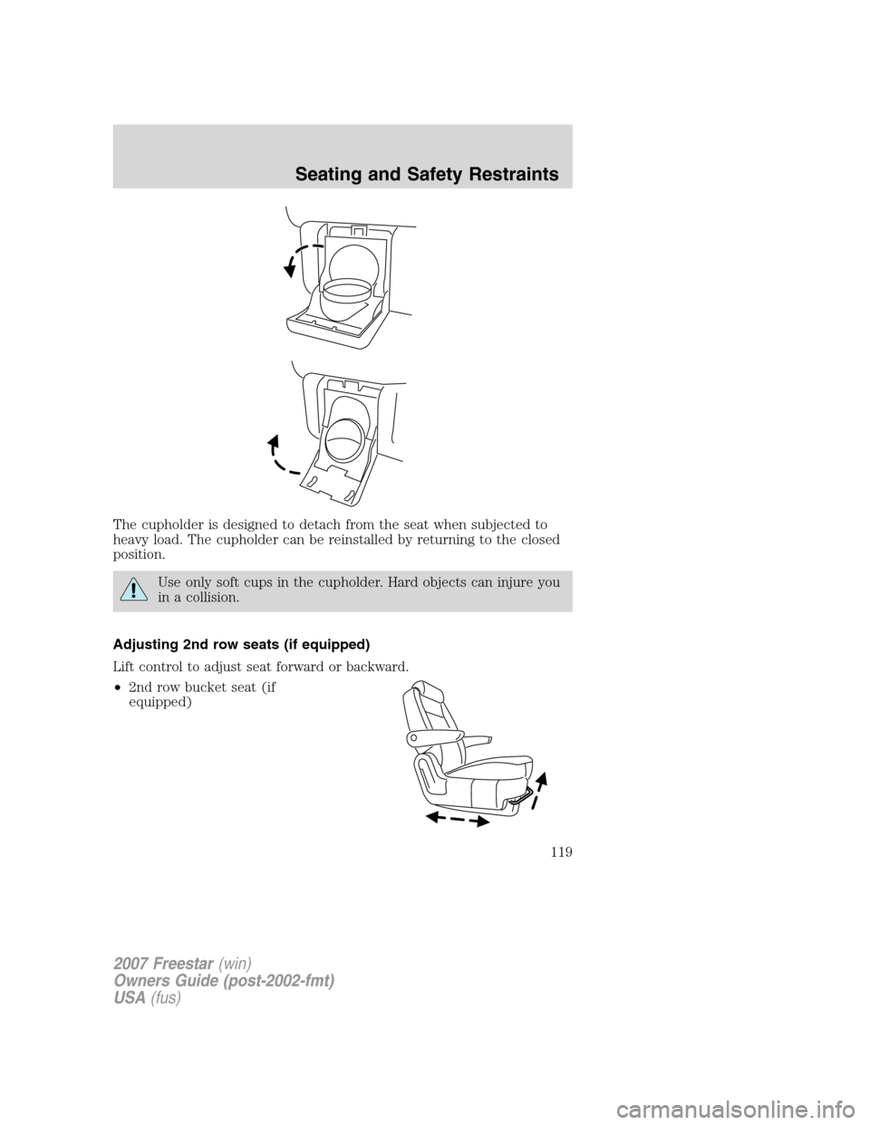 FORD FREESTAR 2007 1.G Owners Manual The cupholder is designed to detach from the seat when subjected to
heavy load. The cupholder can be reinstalled by returning to the closed
position.
Use only soft cups in the cupholder. Hard objects 