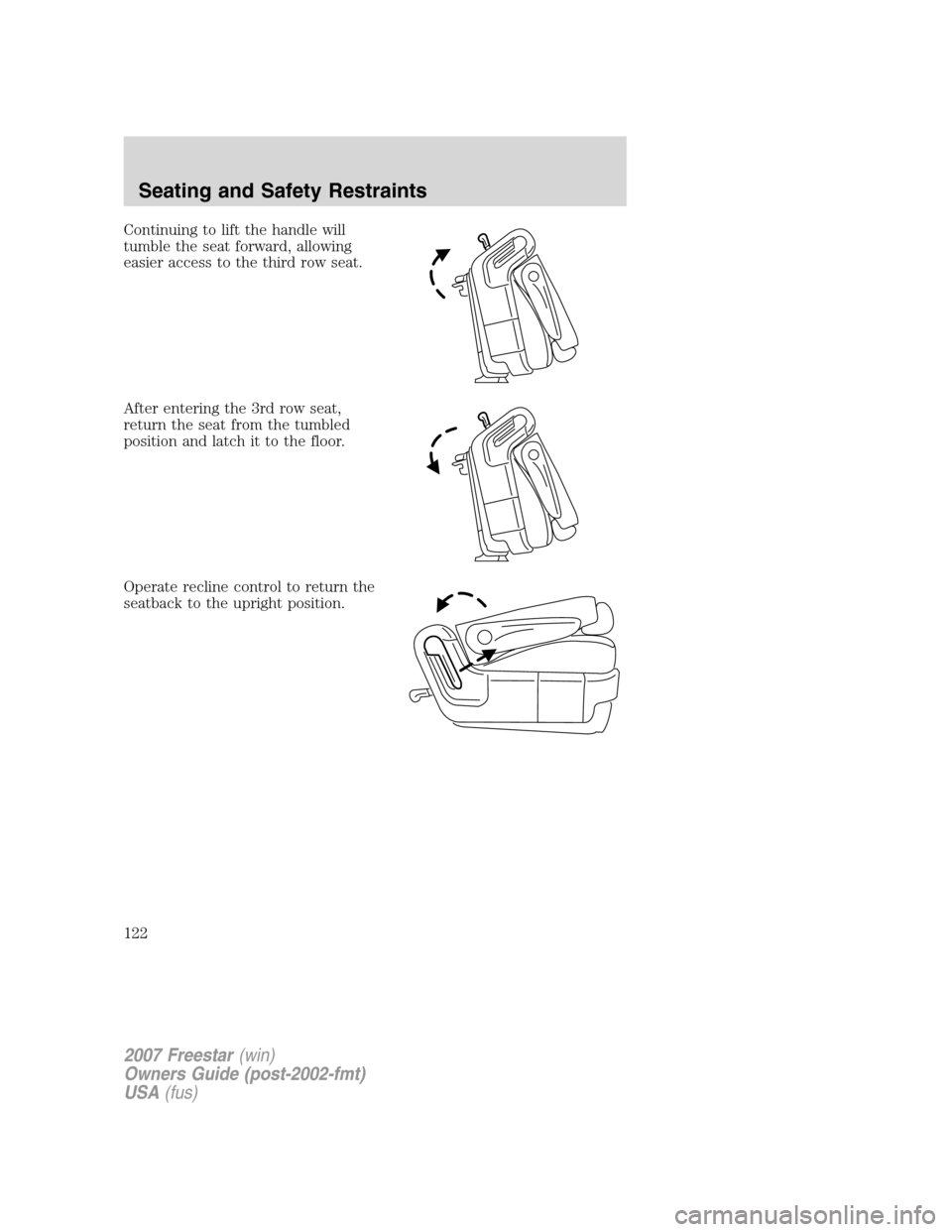 FORD FREESTAR 2007 1.G Owners Manual Continuing to lift the handle will
tumble the seat forward, allowing
easier access to the third row seat.
After entering the 3rd row seat,
return the seat from the tumbled
position and latch it to the
