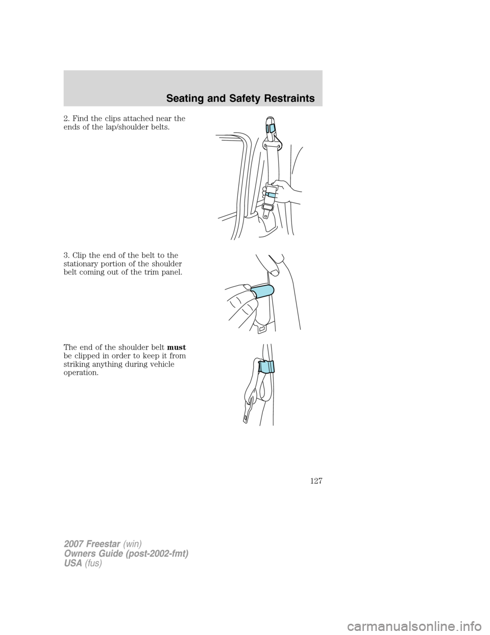 FORD FREESTAR 2007 1.G Owners Manual 2. Find the clips attached near the
ends of the lap/shoulder belts.
3. Clip the end of the belt to the
stationary portion of the shoulder
belt coming out of the trim panel.
The end of the shoulder bel