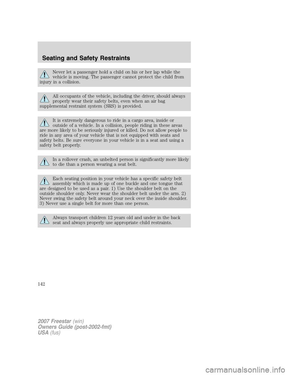 FORD FREESTAR 2007 1.G Owners Manual Never let a passenger hold a child on his or her lap while the
vehicle is moving. The passenger cannot protect the child from
injury in a collision.
All occupants of the vehicle, including the driver, FORD FREESTAR 2007 1.G Owners Manual Never let a passenger hold a child on his or her lap while the
vehicle is moving. The passenger cannot protect the child from
injury in a collision.
All occupants of the vehicle, including the driver,