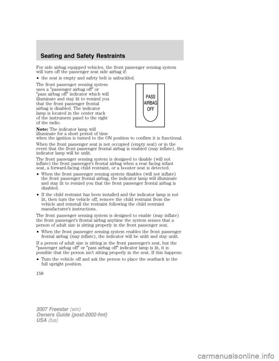 FORD FREESTAR 2007 1.G Owners Manual For side airbag equipped vehicles, the front passenger sensing system
will turn off the passenger seat side airbag if:
•the seat is empty and safety belt is unbuckled.
The front passenger sensing sy FORD FREESTAR 2007 1.G Owners Manual For side airbag equipped vehicles, the front passenger sensing system
will turn off the passenger seat side airbag if:
•the seat is empty and safety belt is unbuckled.
The front passenger sensing sy