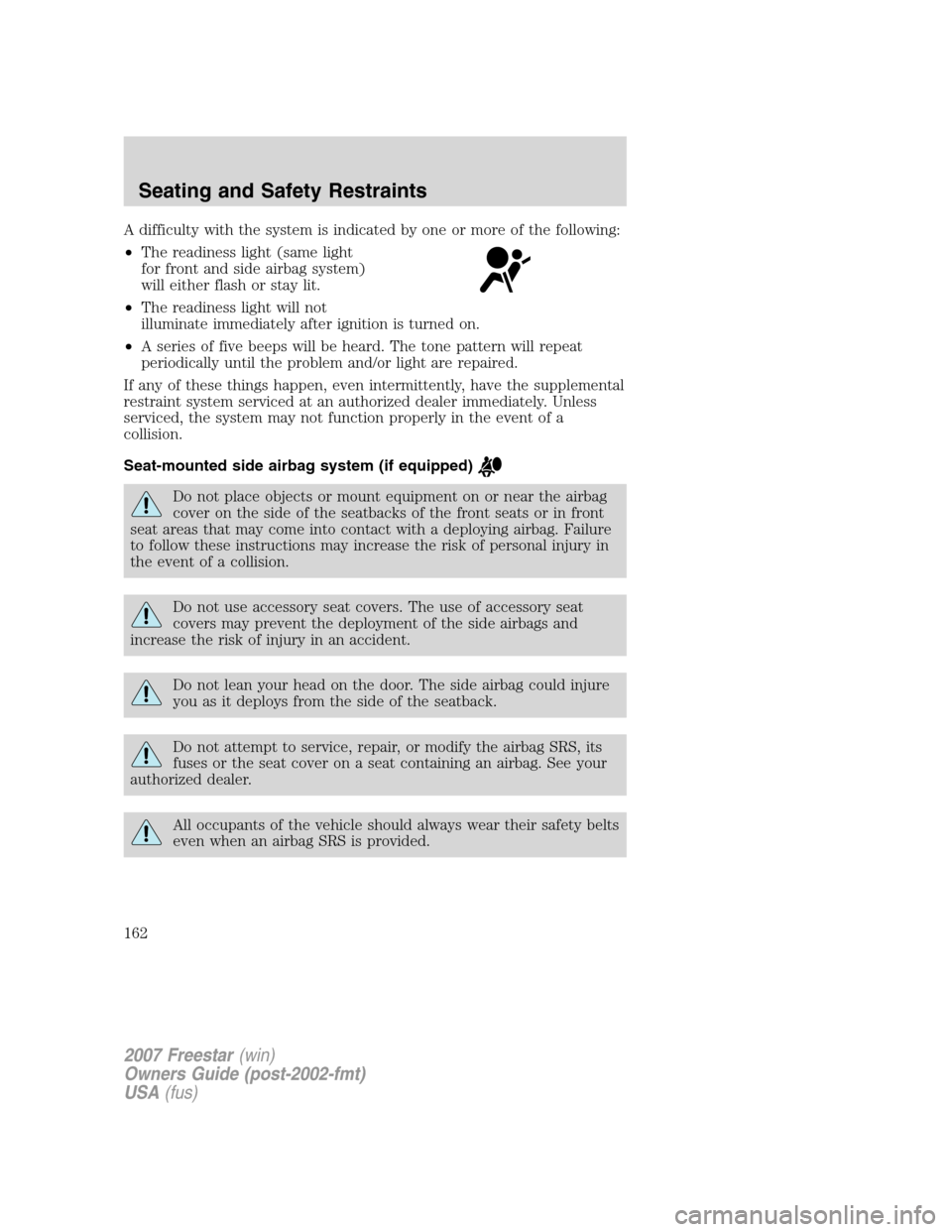 FORD FREESTAR 2007 1.G Owners Manual A difficulty with the system is indicated by one or more of the following:
•The readiness light (same light
for front and side airbag system)
will either flash or stay lit.
•The readiness light wi FORD FREESTAR 2007 1.G Owners Manual A difficulty with the system is indicated by one or more of the following:
•The readiness light (same light
for front and side airbag system)
will either flash or stay lit.
•The readiness light wi