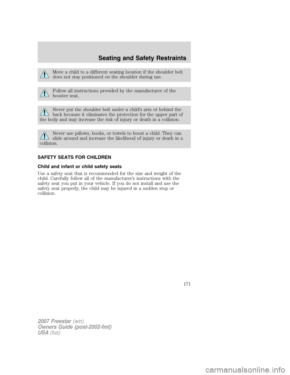FORD FREESTAR 2007 1.G Owners Manual Move a child to a different seating location if the shoulder belt
does not stay positioned on the shoulder during use.
Follow all instructions provided by the manufacturer of the
booster seat.
Never p