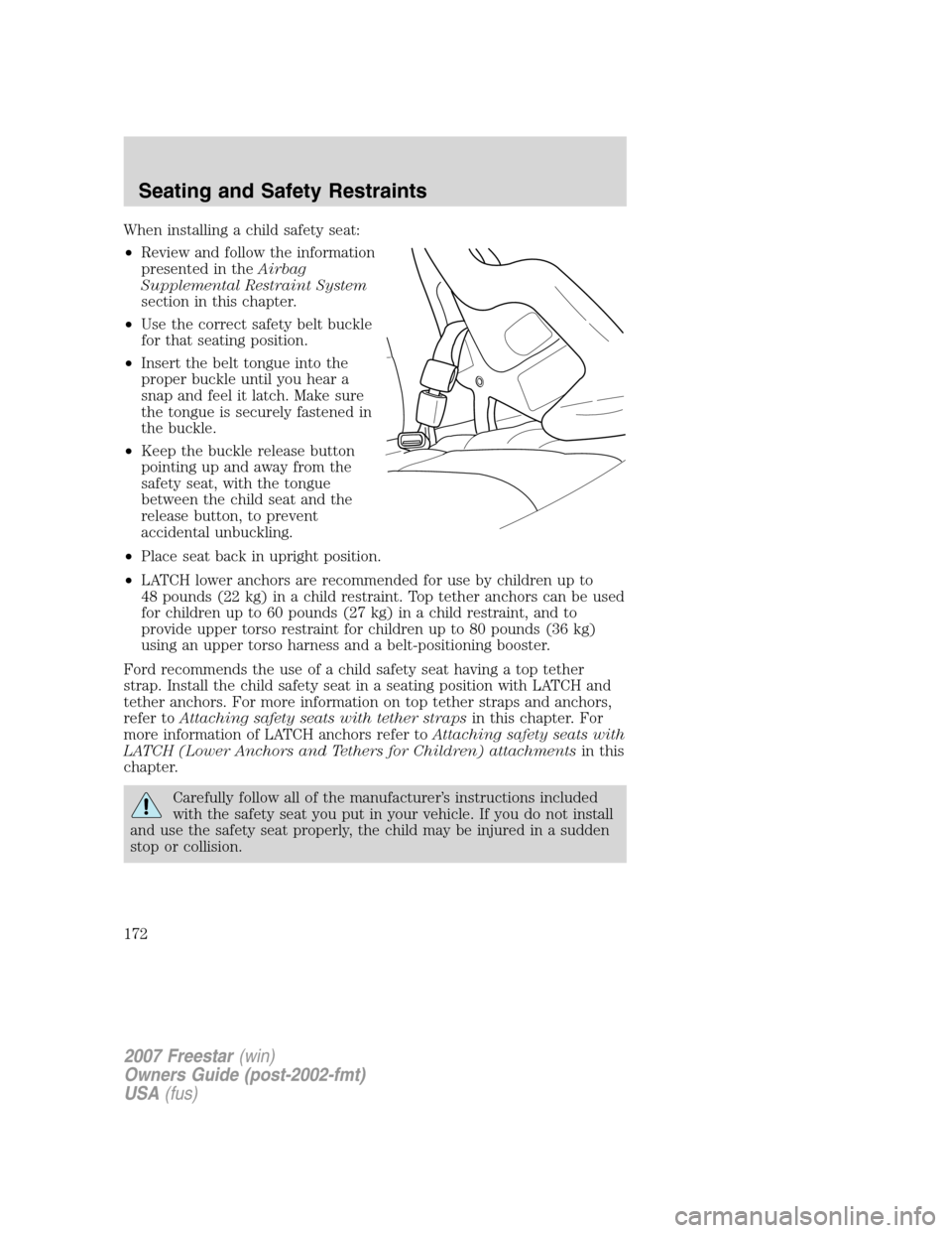 FORD FREESTAR 2007 1.G Owners Manual When installing a child safety seat:
•Review and follow the information
presented in theAirbag
Supplemental Restraint System
section in this chapter.
•Use the correct safety belt buckle
for that s FORD FREESTAR 2007 1.G Owners Manual When installing a child safety seat:
•Review and follow the information
presented in theAirbag
Supplemental Restraint System
section in this chapter.
•Use the correct safety belt buckle
for that s