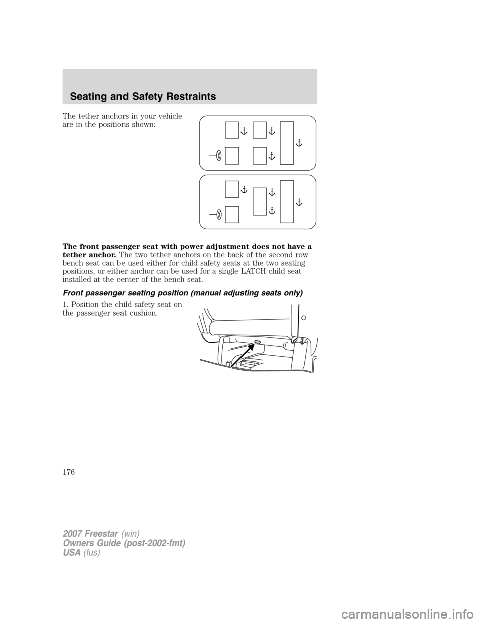 FORD FREESTAR 2007 1.G Owners Manual The tether anchors in your vehicle
are in the positions shown:
The front passenger seat with power adjustment does not have a
tether anchor.The two tether anchors on the back of the second row
bench s