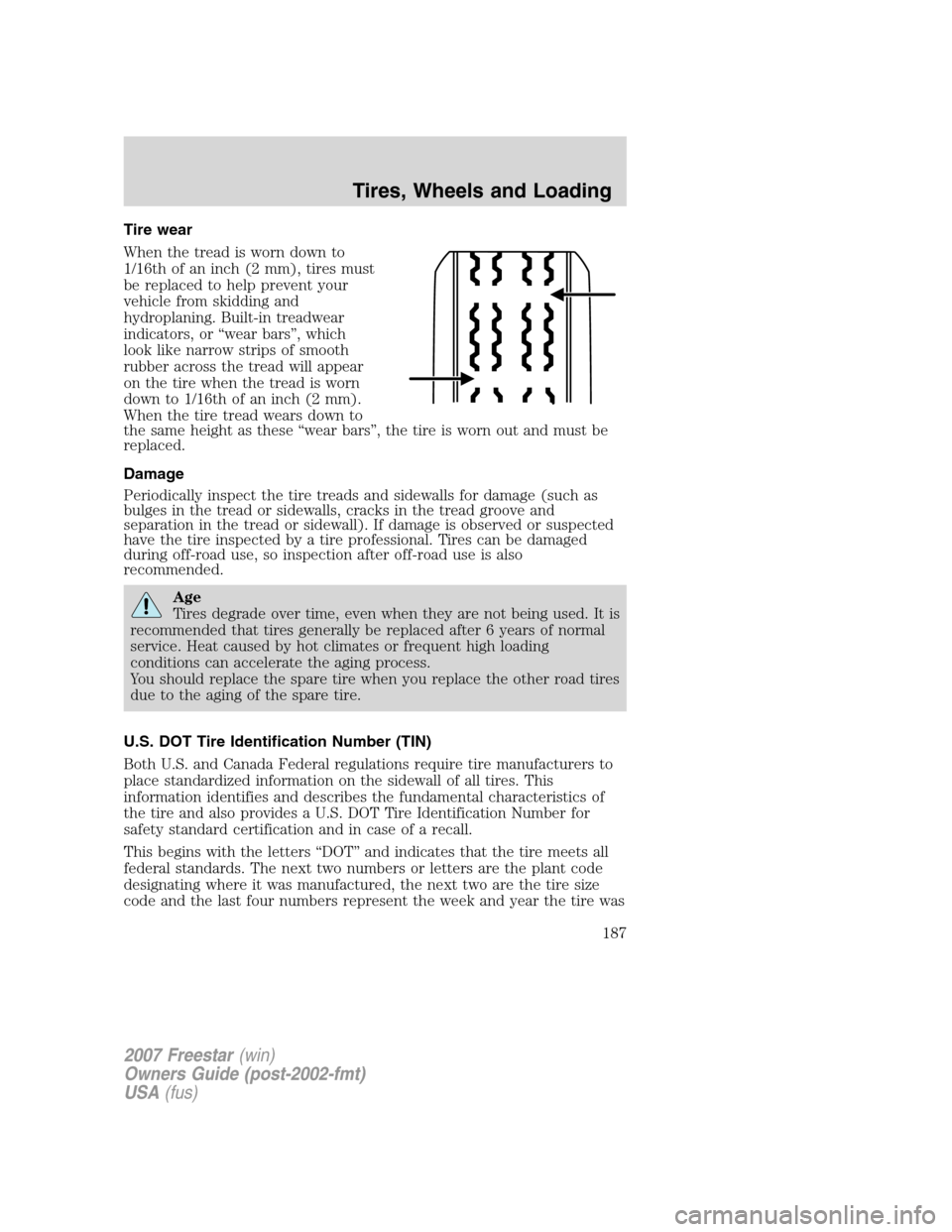 FORD FREESTAR 2007 1.G Owners Manual Tire wear
When the tread is worn down to
1/16th of an inch (2 mm), tires must
be replaced to help prevent your
vehicle from skidding and
hydroplaning. Built-in treadwear
indicators, or “wear bars” FORD FREESTAR 2007 1.G Owners Manual Tire wear
When the tread is worn down to
1/16th of an inch (2 mm), tires must
be replaced to help prevent your
vehicle from skidding and
hydroplaning. Built-in treadwear
indicators, or “wear bars”
