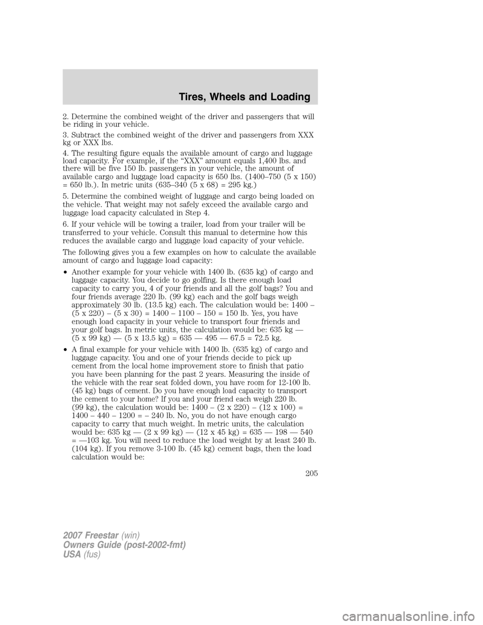 FORD FREESTAR 2007 1.G Owners Manual 2. Determine the combined weight of the driver and passengers that will
be riding in your vehicle.
3. Subtract the combined weight of the driver and passengers from XXX
kg or XXX lbs.
4. The resulting FORD FREESTAR 2007 1.G Owners Manual 2. Determine the combined weight of the driver and passengers that will
be riding in your vehicle.
3. Subtract the combined weight of the driver and passengers from XXX
kg or XXX lbs.
4. The resulting