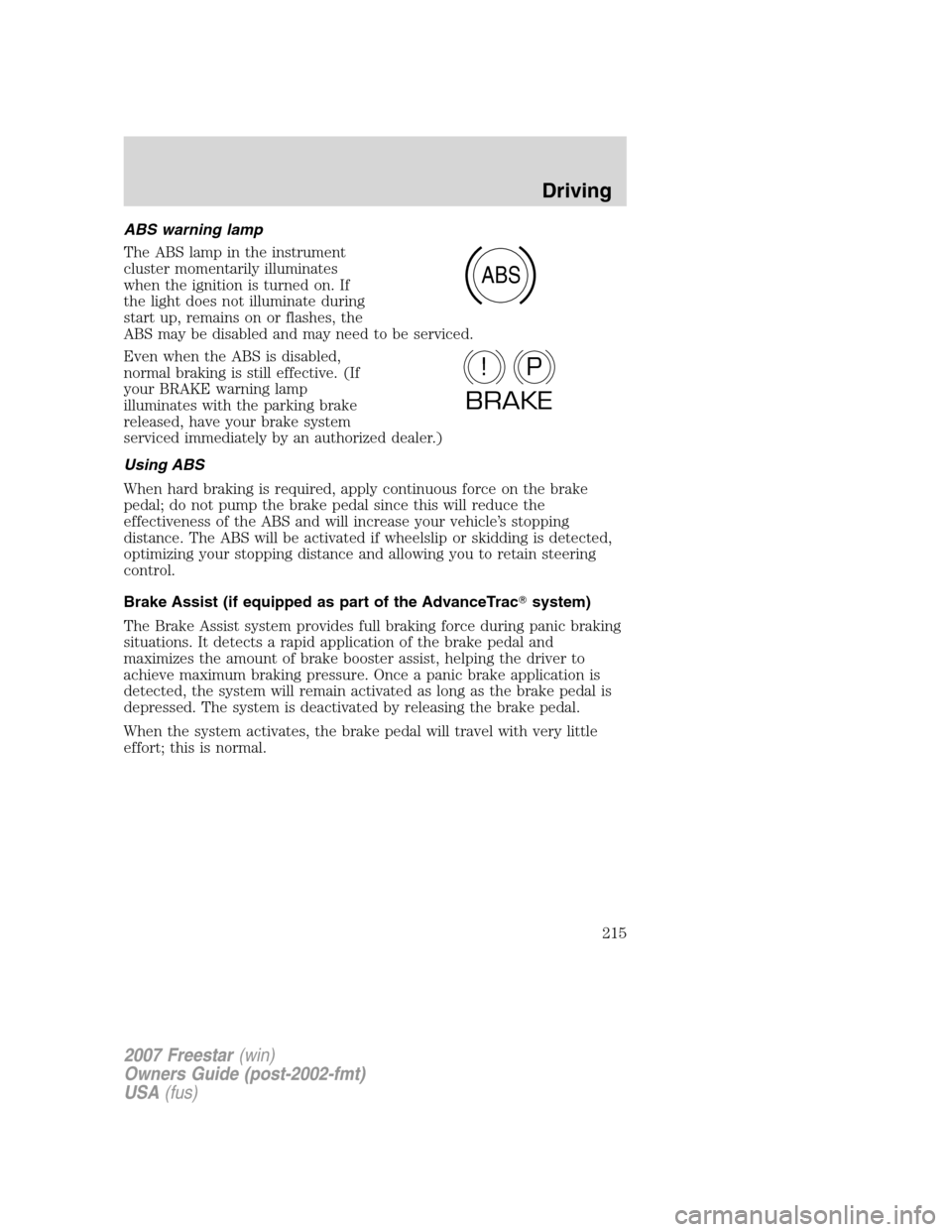 FORD FREESTAR 2007 1.G Owners Manual ABS warning lamp
The ABS lamp in the instrument
cluster momentarily illuminates
when the ignition is turned on. If
the light does not illuminate during
start up, remains on or flashes, the
ABS may be FORD FREESTAR 2007 1.G Owners Manual ABS warning lamp
The ABS lamp in the instrument
cluster momentarily illuminates
when the ignition is turned on. If
the light does not illuminate during
start up, remains on or flashes, the
ABS may be