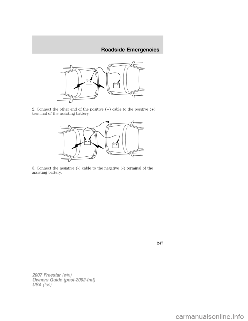 FORD FREESTAR 2007 1.G Owners Manual 2. Connect the other end of the positive (+) cable to the positive (+)
terminal of the assisting battery.
3. Connect the negative (-) cable to the negative (-) terminal of the
assisting battery.
+–+