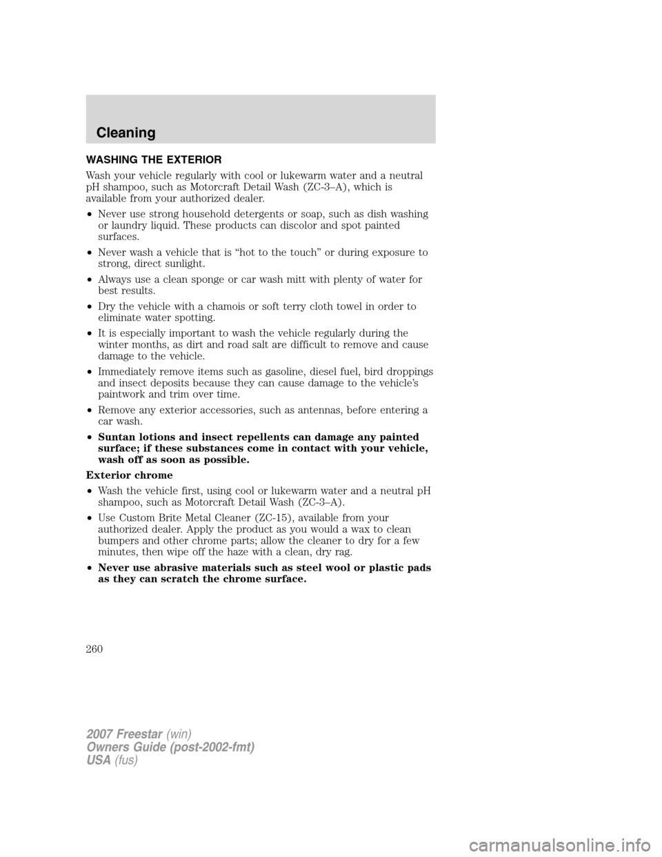FORD FREESTAR 2007 1.G Owners Manual WASHING THE EXTERIOR
Wash your vehicle regularly with cool or lukewarm water and a neutral
pH shampoo, such as Motorcraft Detail Wash (ZC-3–A), which is
available from your authorized dealer.
•Nev FORD FREESTAR 2007 1.G Owners Manual WASHING THE EXTERIOR
Wash your vehicle regularly with cool or lukewarm water and a neutral
pH shampoo, such as Motorcraft Detail Wash (ZC-3–A), which is
available from your authorized dealer.
•Nev