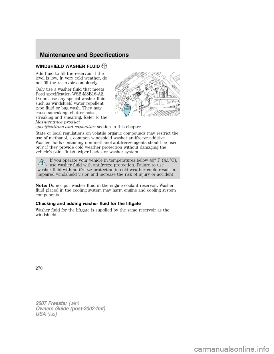 FORD FREESTAR 2007 1.G Owners Manual WINDSHIELD WASHER FLUID
Add fluid to fill the reservoir if the
level is low. In very cold weather, do
not fill the reservoir completely.
Only use a washer fluid that meets
Ford specification WSB-M8B16 FORD FREESTAR 2007 1.G Owners Manual WINDSHIELD WASHER FLUID
Add fluid to fill the reservoir if the
level is low. In very cold weather, do
not fill the reservoir completely.
Only use a washer fluid that meets
Ford specification WSB-M8B16