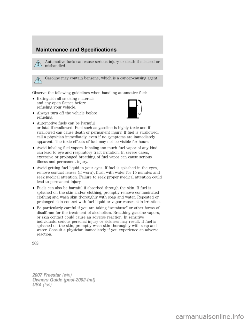 FORD FREESTAR 2007 1.G Owners Manual Automotive fuels can cause serious injury or death if misused or
mishandled.
Gasoline may contain benzene, which is a cancer-causing agent.
Observe the following guidelines when handling automotive fu FORD FREESTAR 2007 1.G Owners Manual Automotive fuels can cause serious injury or death if misused or
mishandled.
Gasoline may contain benzene, which is a cancer-causing agent.
Observe the following guidelines when handling automotive fu