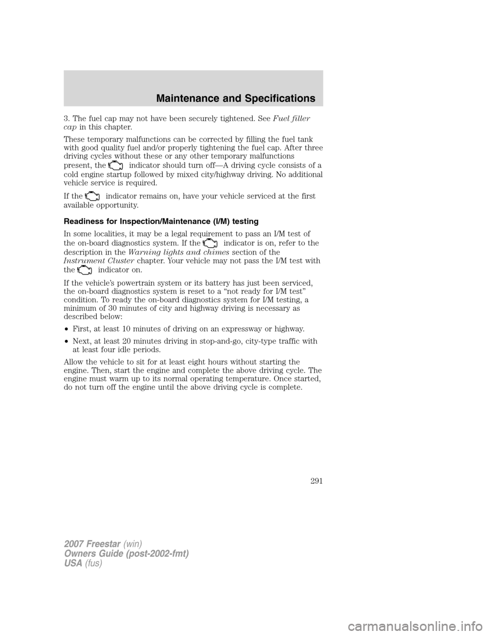 FORD FREESTAR 2007 1.G Owners Manual 3. The fuel cap may not have been securely tightened. SeeFuel filler
capin this chapter.
These temporary malfunctions can be corrected by filling the fuel tank
with good quality fuel and/or properly t FORD FREESTAR 2007 1.G Owners Manual 3. The fuel cap may not have been securely tightened. SeeFuel filler
capin this chapter.
These temporary malfunctions can be corrected by filling the fuel tank
with good quality fuel and/or properly t
