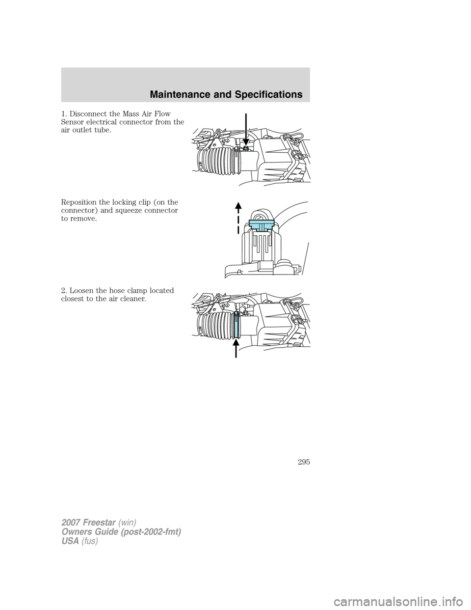 FORD FREESTAR 2007 1.G Owners Manual 1. Disconnect the Mass Air Flow
Sensor electrical connector from the
air outlet tube.
Reposition the locking clip (on the
connector) and squeeze connector
to remove.
2. Loosen the hose clamp located
c