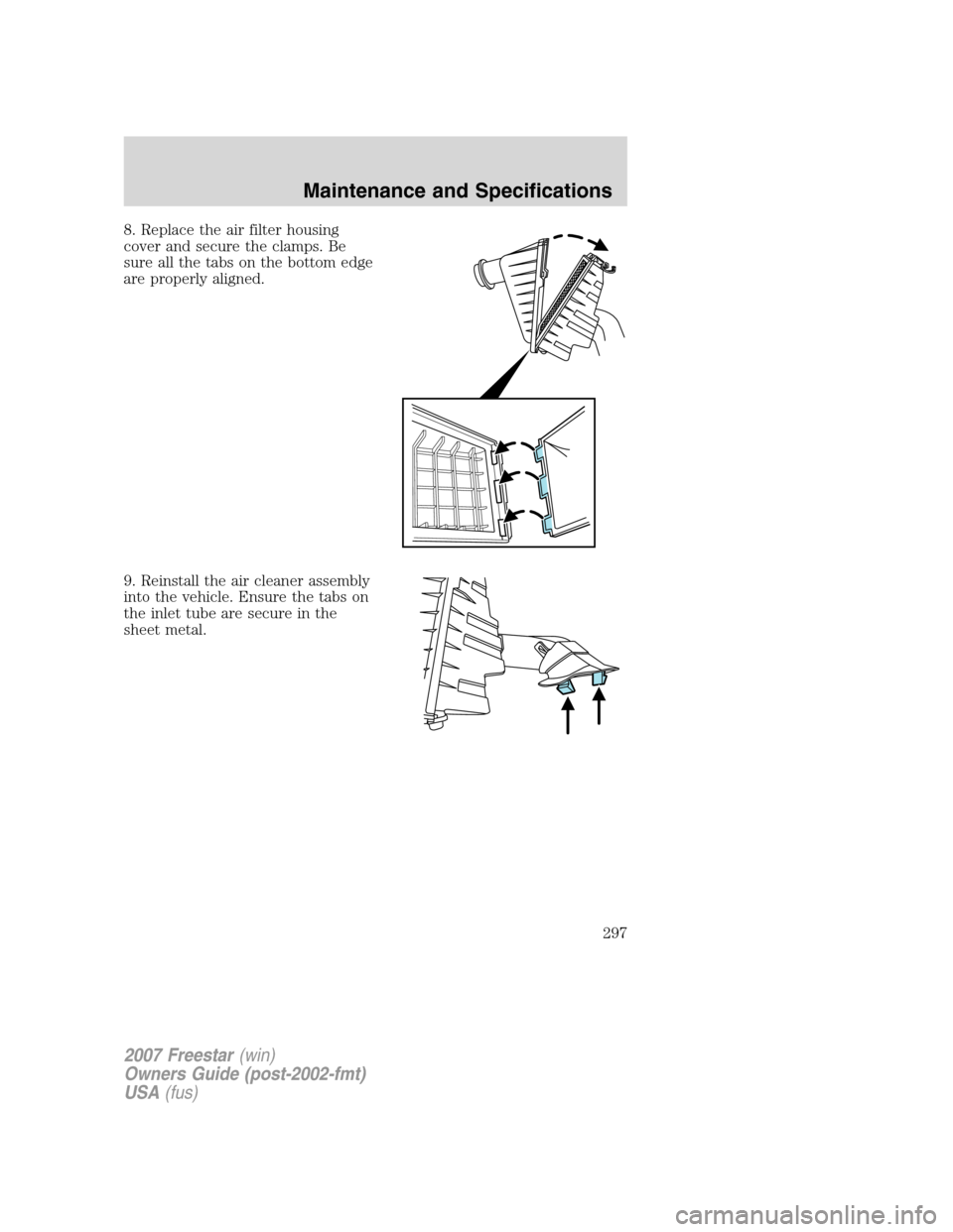 FORD FREESTAR 2007 1.G Owners Manual 8. Replace the air filter housing
cover and secure the clamps. Be
sure all the tabs on the bottom edge
are properly aligned.
9. Reinstall the air cleaner assembly
into the vehicle. Ensure the tabs on

