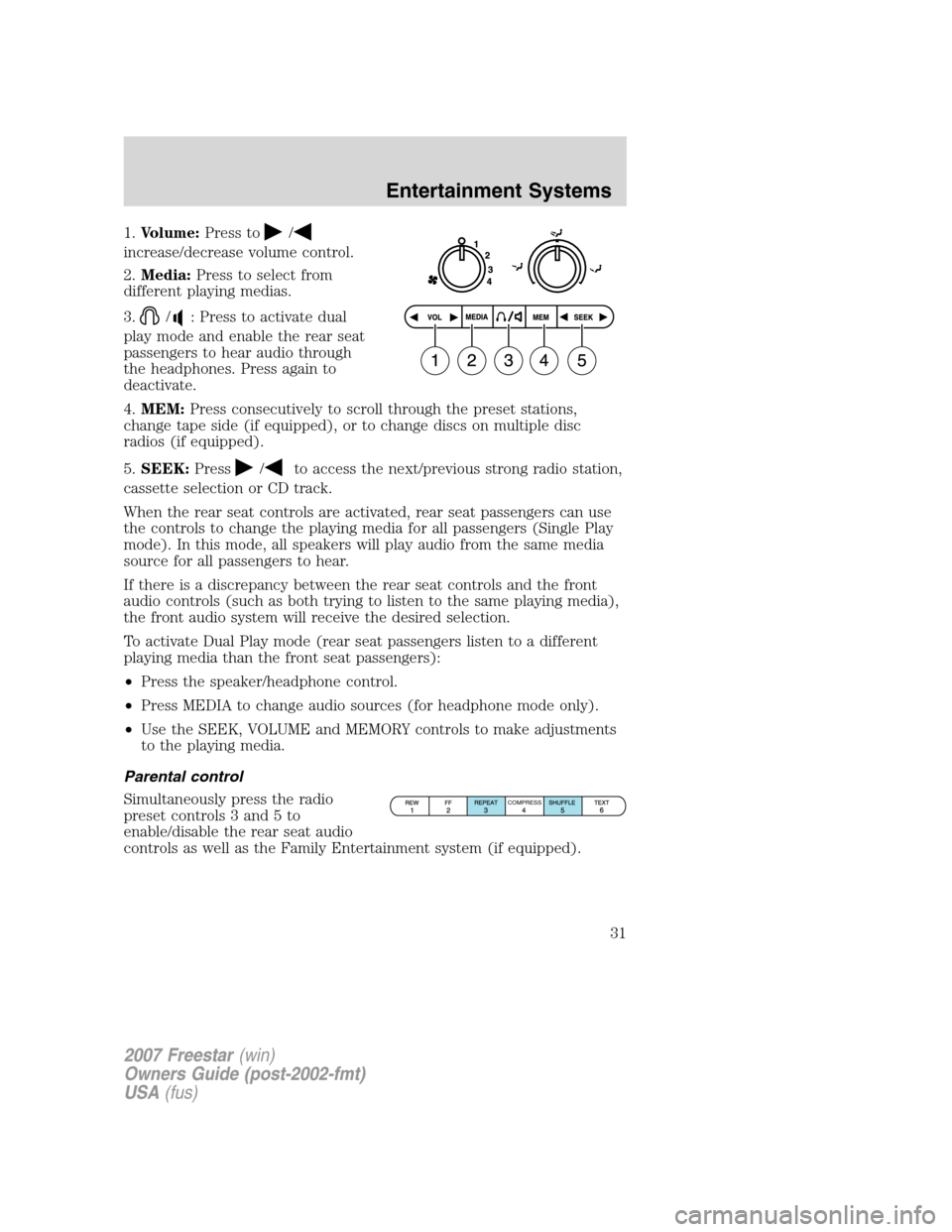 FORD FREESTAR 2007 1.G Owners Manual 1.Volume:Press to/
increase/decrease volume control.
2.Media:Press to select from
different playing medias.
3.
/: Press to activate dual
play mode and enable the rear seat
passengers to hear audio thr FORD FREESTAR 2007 1.G Owners Manual 1.Volume:Press to/
increase/decrease volume control.
2.Media:Press to select from
different playing medias.
3.
/: Press to activate dual
play mode and enable the rear seat
passengers to hear audio thr