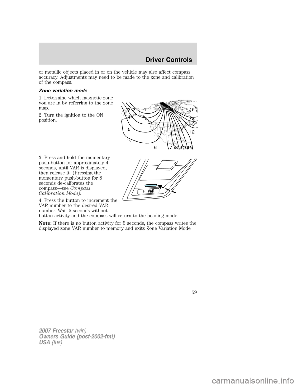 FORD FREESTAR 2007 1.G Owners Manual or metallic objects placed in or on the vehicle may also affect compass
accuracy. Adjustments may need to be made to the zone and calibration
of the compass.
Zone variation mode
1. Determine which mag