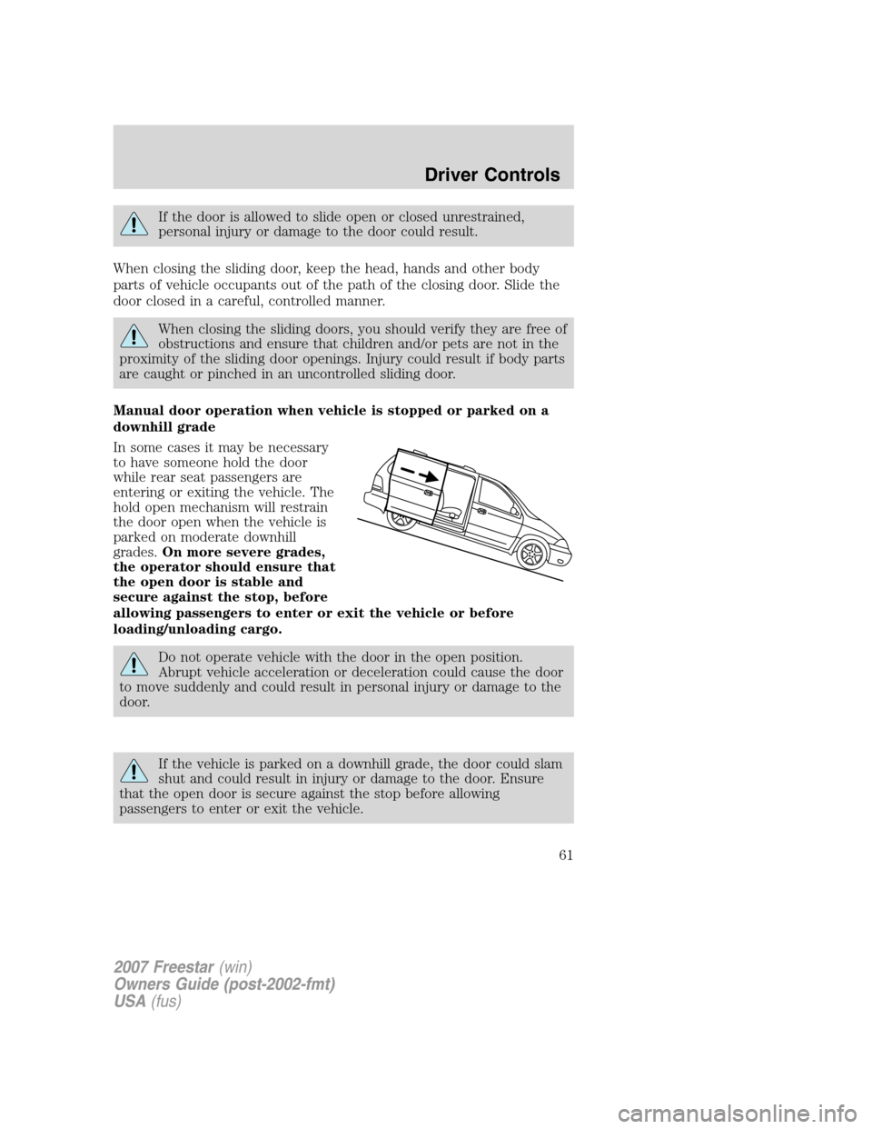 FORD FREESTAR 2007 1.G Owners Manual If the door is allowed to slide open or closed unrestrained,
personal injury or damage to the door could result.
When closing the sliding door, keep the head, hands and other body
parts of vehicle occ FORD FREESTAR 2007 1.G Owners Manual If the door is allowed to slide open or closed unrestrained,
personal injury or damage to the door could result.
When closing the sliding door, keep the head, hands and other body
parts of vehicle occ