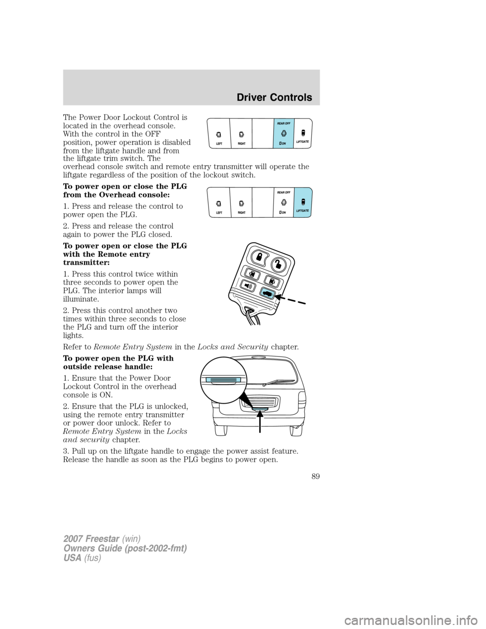 FORD FREESTAR 2007 1.G Owners Manual The Power Door Lockout Control is
located in the overhead console.
With the control in the OFF
position, power operation is disabled
from the liftgate handle and from
the liftgate trim switch. The
ove FORD FREESTAR 2007 1.G Owners Manual The Power Door Lockout Control is
located in the overhead console.
With the control in the OFF
position, power operation is disabled
from the liftgate handle and from
the liftgate trim switch. The
ove