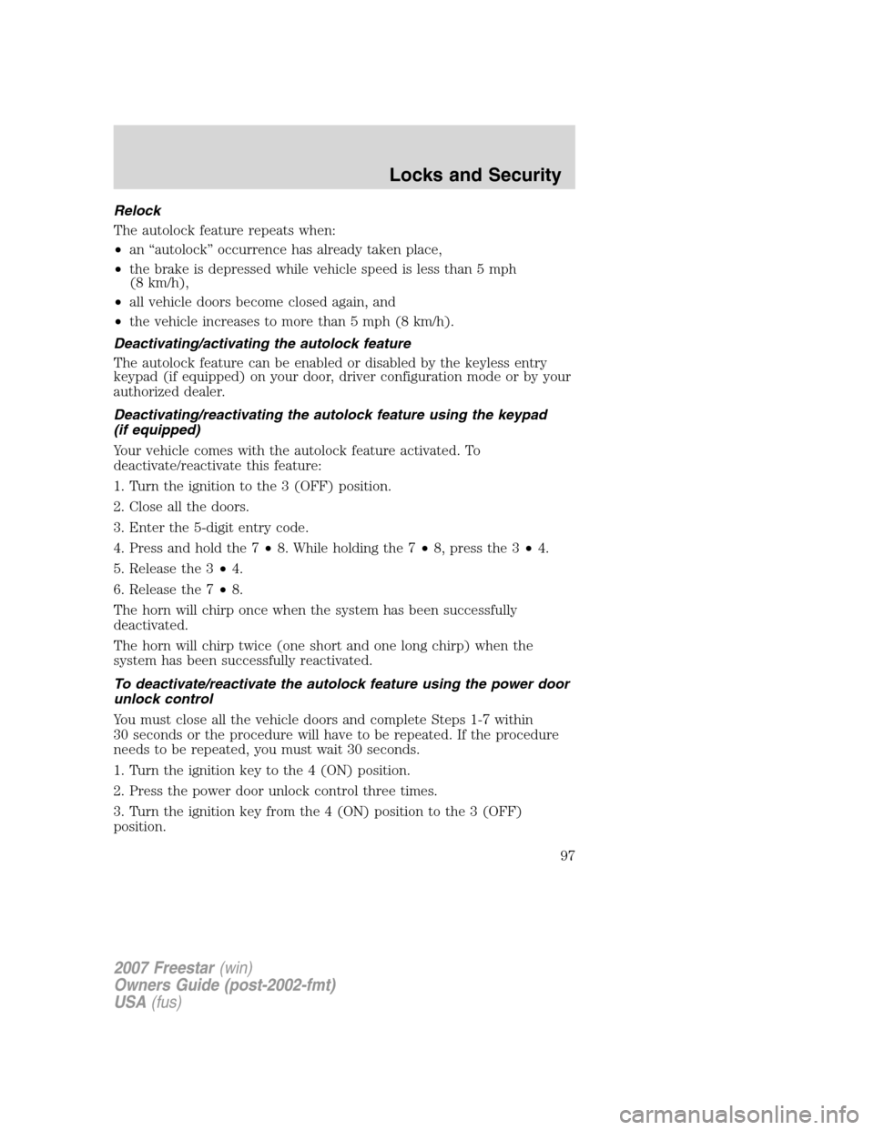 FORD FREESTAR 2007 1.G Owners Manual Relock
The autolock feature repeats when:
•an “autolock” occurrence has already taken place,
•the brake is depressed while vehicle speed is less than 5 mph
(8 km/h),
•all vehicle doors becom FORD FREESTAR 2007 1.G Owners Manual Relock
The autolock feature repeats when:
•an “autolock” occurrence has already taken place,
•the brake is depressed while vehicle speed is less than 5 mph
(8 km/h),
•all vehicle doors becom