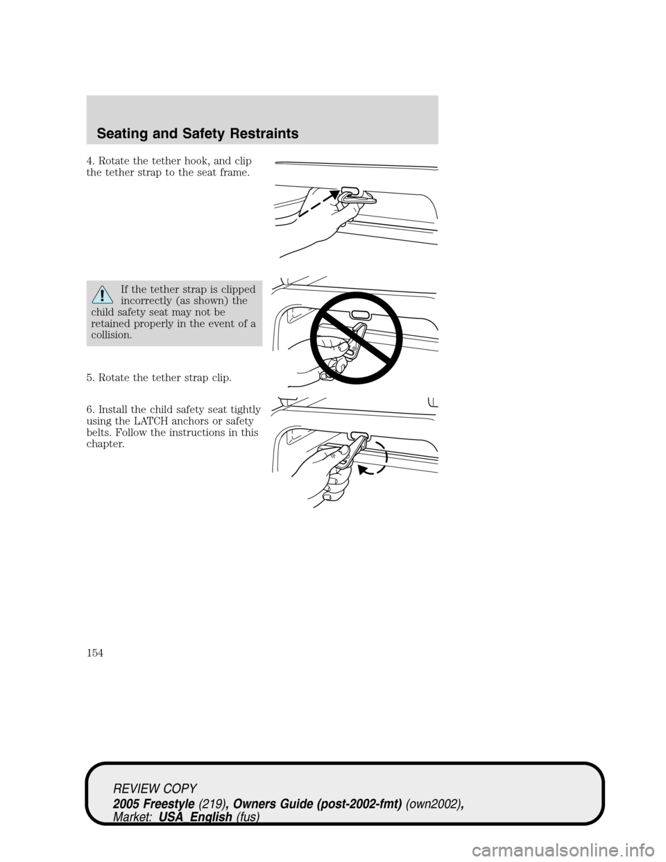 FORD FREESTYLE 2005 1.G Owners Manual 4. Rotate the tether hook, and clip
the tether strap to the seat frame.
If the tether strap is clipped
incorrectly (as shown) the
child safety seat may not be
retained properly in the event of a
colli