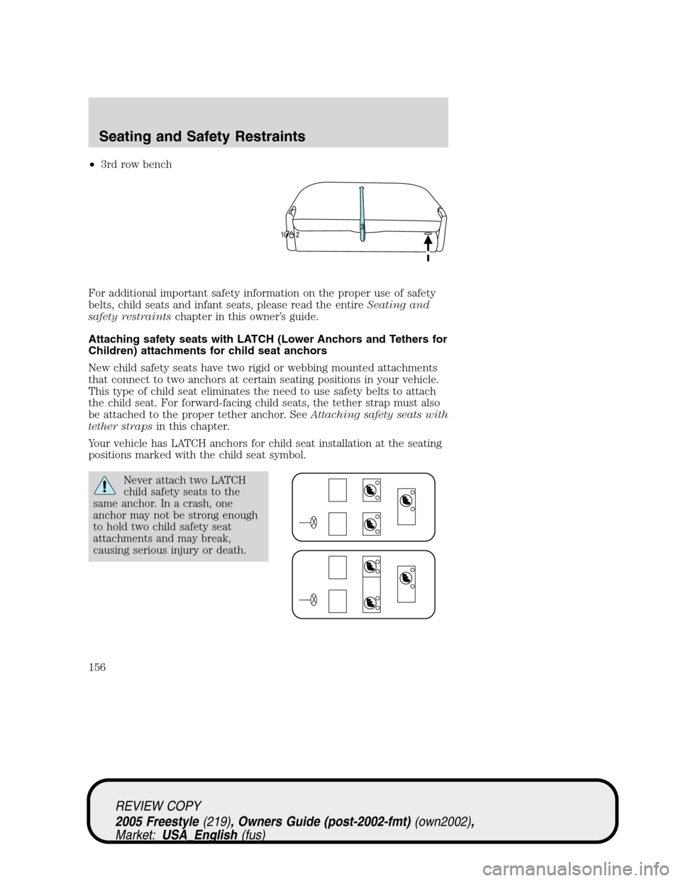 FORD FREESTYLE 2005 1.G Owners Manual •3rd row bench
For additional important safety information on the proper use of safety
belts, child seats and infant seats, please read the entireSeating and
safety restraintschapter in this owner
