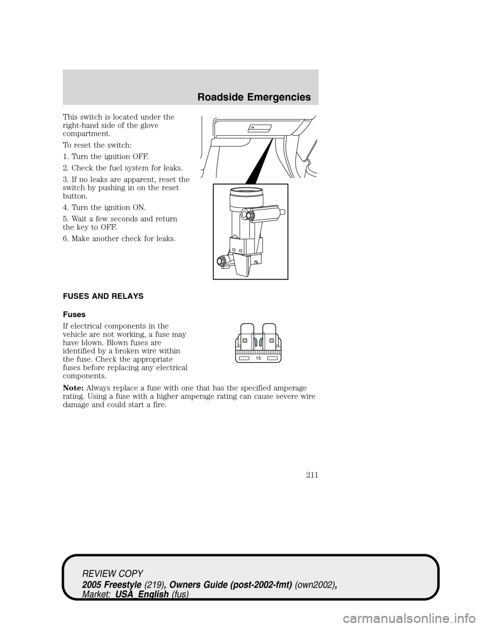 FORD FREESTYLE 2005 1.G Owners Manual This switch is located under the
right-hand side of the glove
compartment.
To reset the switch:
1. Turn the ignition OFF.
2. Check the fuel system for leaks.
3. If no leaks are apparent, reset the
swi