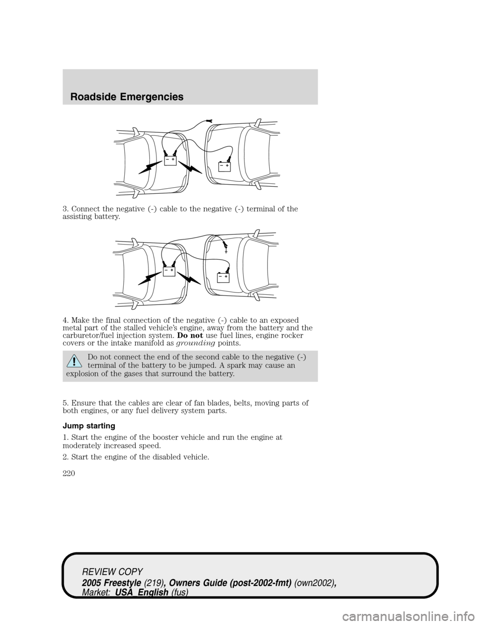 FORD FREESTYLE 2005 1.G Owners Manual 3. Connect the negative (-) cable to the negative (-) terminal of the
assisting battery.
4. Make the final connection of the negative (-) cable to an exposed
metal part of the stalled vehicle’s engi