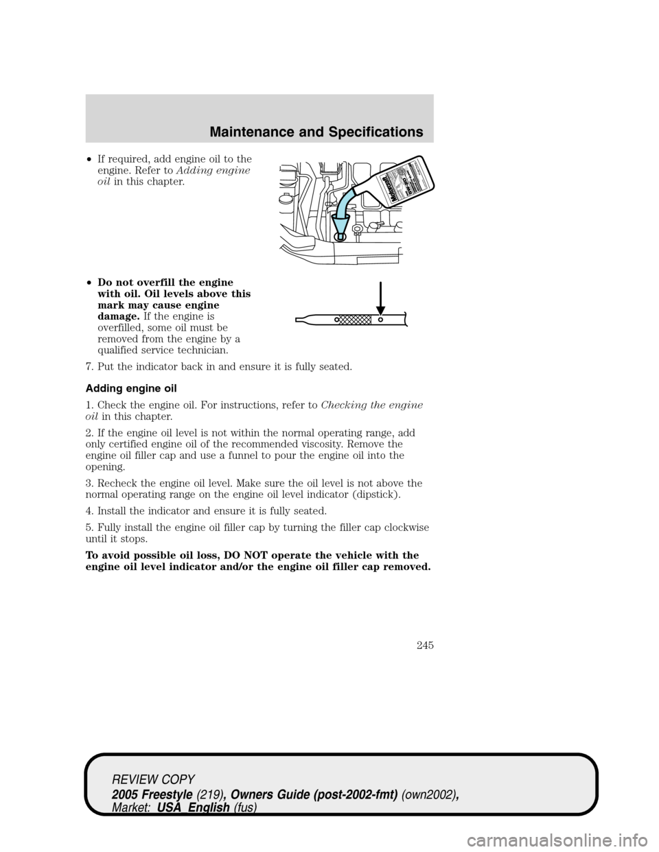 FORD FREESTYLE 2005 1.G Owners Manual •If required, add engine oil to the
engine. Refer toAdding engine
oilin this chapter.
•Do not overfill the engine
with oil. Oil levels above this
mark may cause engine
damage.If the engine is
over FORD FREESTYLE 2005 1.G Owners Manual •If required, add engine oil to the
engine. Refer toAdding engine
oilin this chapter.
•Do not overfill the engine
with oil. Oil levels above this
mark may cause engine
damage.If the engine is
over