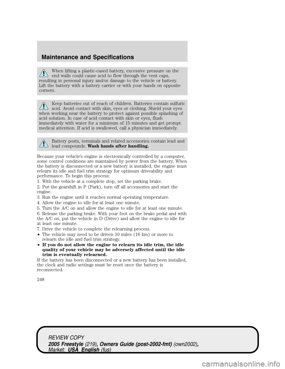 FORD FREESTYLE 2005 1.G Owners Manual When lifting a plastic-cased battery, excessive pressure on the
end walls could cause acid to flow through the vent caps,
resulting in personal injury and/or damage to the vehicle or battery.
Lift the FORD FREESTYLE 2005 1.G Owners Manual When lifting a plastic-cased battery, excessive pressure on the
end walls could cause acid to flow through the vent caps,
resulting in personal injury and/or damage to the vehicle or battery.
Lift the