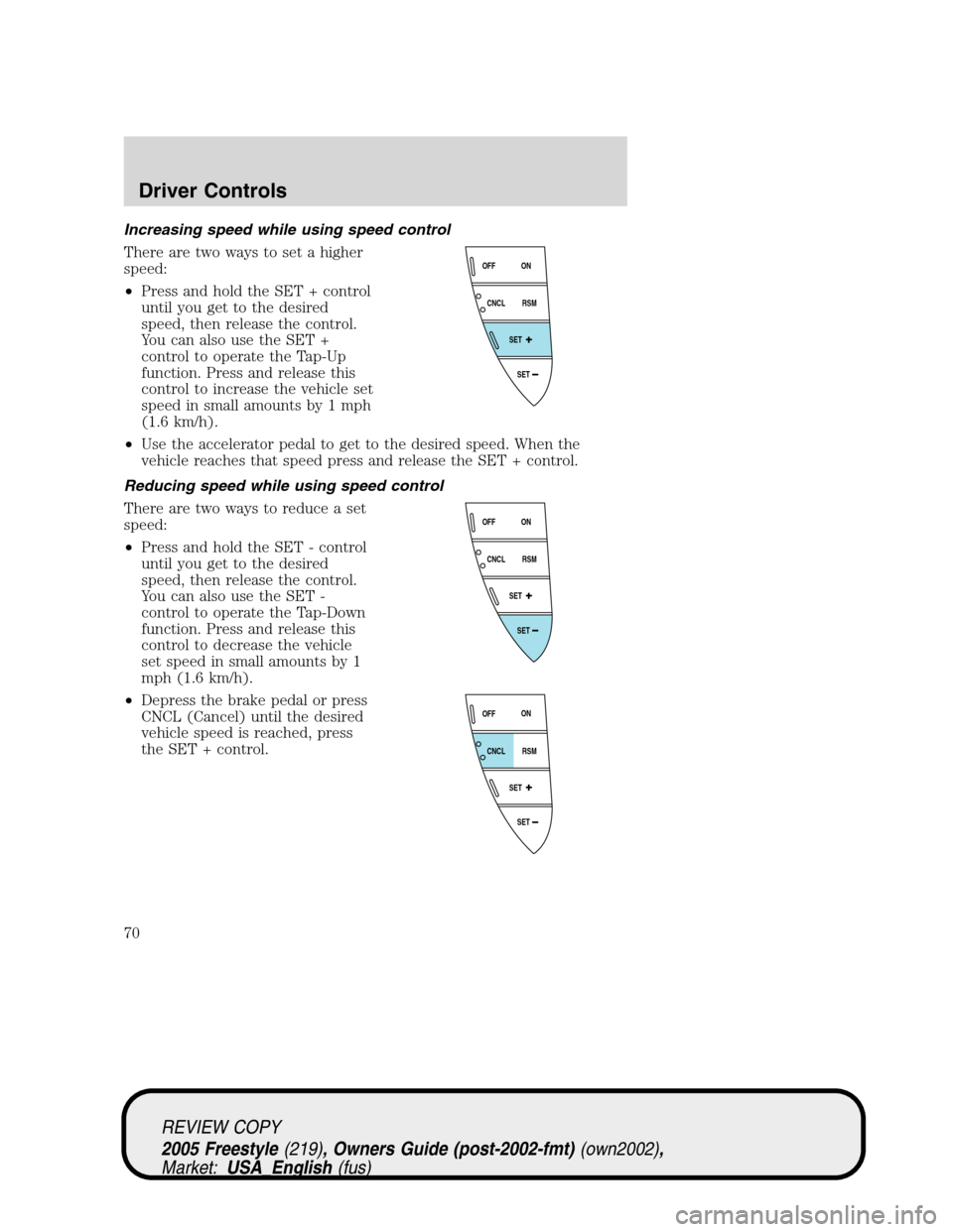 FORD FREESTYLE 2005 1.G Owners Manual Increasing speed while using speed control
There are two ways to set a higher
speed:
•Press and hold the SET + control
until you get to the desired
speed, then release the control.
You can also use 
