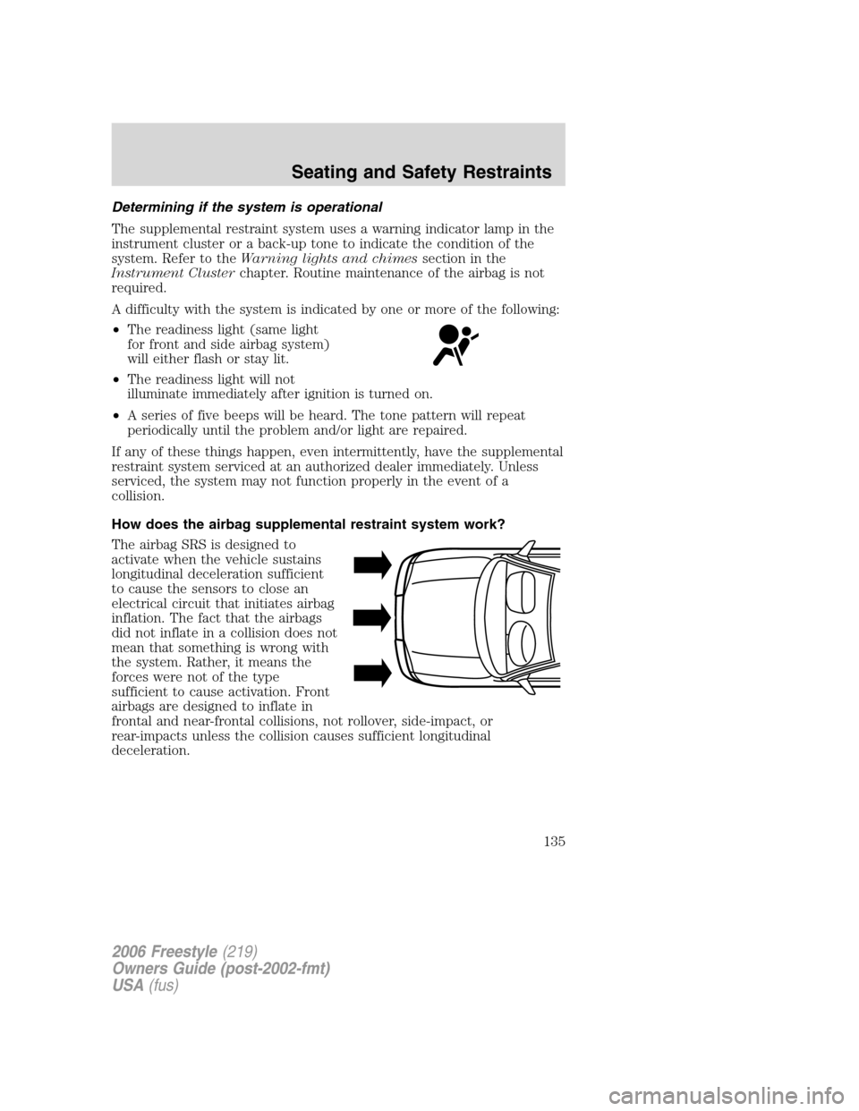 FORD FREESTYLE 2006 1.G Owners Manual Determining if the system is operational
The supplemental restraint system uses a warning indicator lamp in the
instrument cluster or a back-up tone to indicate the condition of the
system. Refer to t FORD FREESTYLE 2006 1.G Owners Manual Determining if the system is operational
The supplemental restraint system uses a warning indicator lamp in the
instrument cluster or a back-up tone to indicate the condition of the
system. Refer to t
