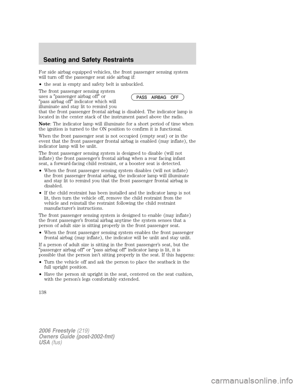 FORD FREESTYLE 2006 1.G Owners Manual For side airbag equipped vehicles, the front passenger sensing system
will turn off the passenger seat side airbag if:
•the seat is empty and safety belt is unbuckled.
The front passenger sensing sy FORD FREESTYLE 2006 1.G Owners Manual For side airbag equipped vehicles, the front passenger sensing system
will turn off the passenger seat side airbag if:
•the seat is empty and safety belt is unbuckled.
The front passenger sensing sy