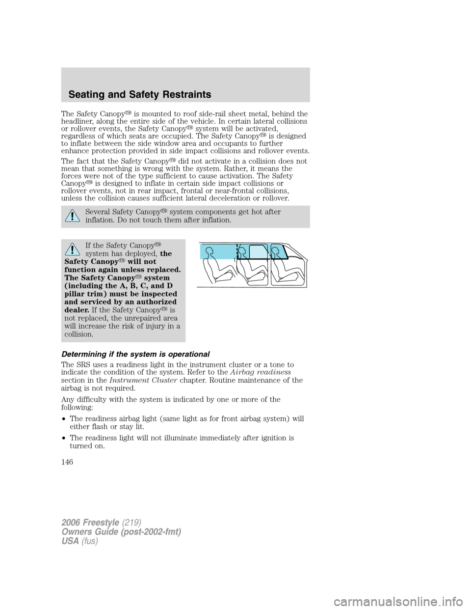 FORD FREESTYLE 2006 1.G Owners Manual The Safety Canopyis mounted to roof side-rail sheet metal, behind the
headliner, along the entire side of the vehicle. In certain lateral collisions
or rollover events, the Safety Canopysystem will FORD FREESTYLE 2006 1.G Owners Manual The Safety Canopyis mounted to roof side-rail sheet metal, behind the
headliner, along the entire side of the vehicle. In certain lateral collisions
or rollover events, the Safety Canopysystem will