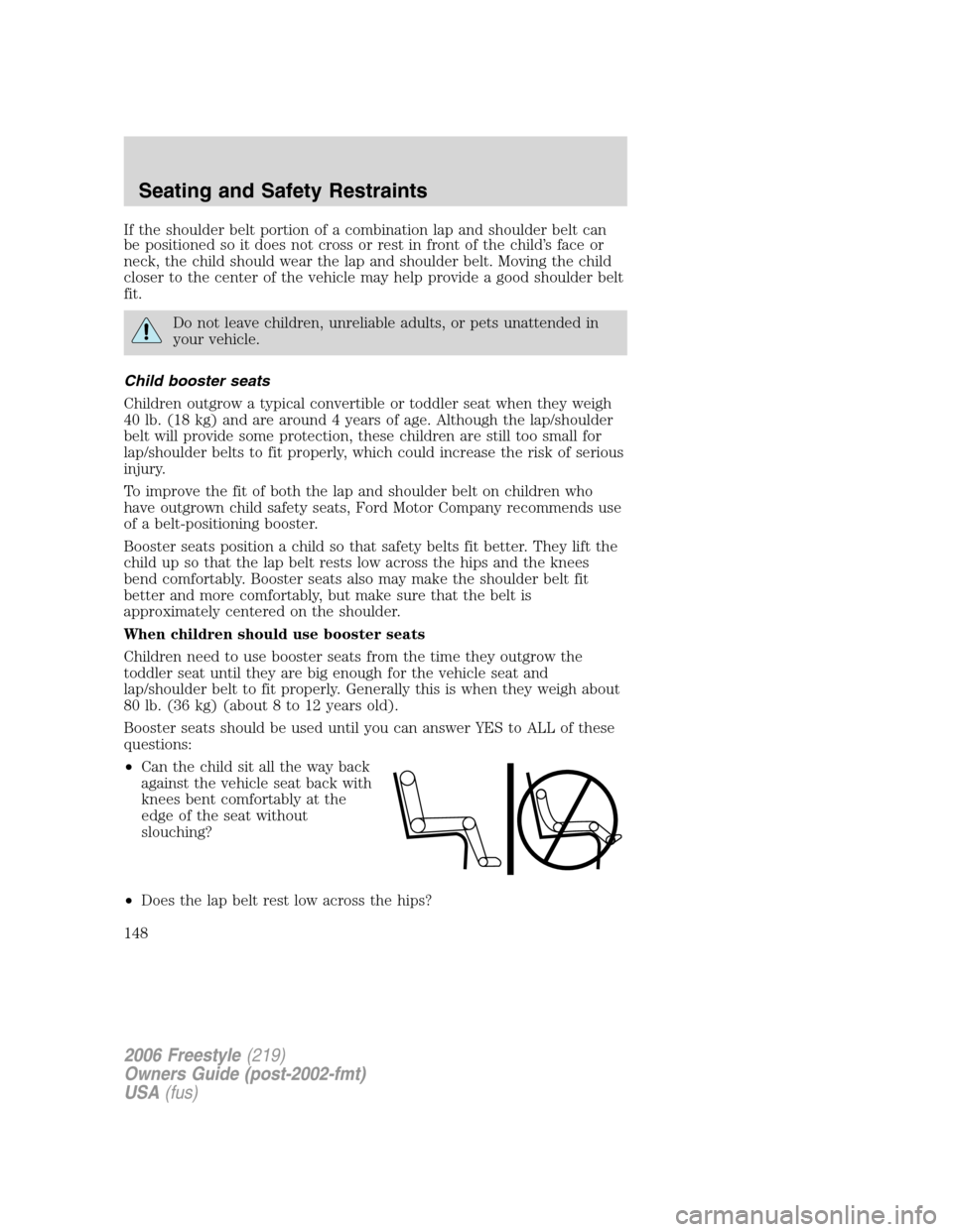 FORD FREESTYLE 2006 1.G Owners Manual If the shoulder belt portion of a combination lap and shoulder belt can
be positioned so it does not cross or rest in front of the child’s face or
neck, the child should wear the lap and shoulder be FORD FREESTYLE 2006 1.G Owners Manual If the shoulder belt portion of a combination lap and shoulder belt can
be positioned so it does not cross or rest in front of the child’s face or
neck, the child should wear the lap and shoulder be