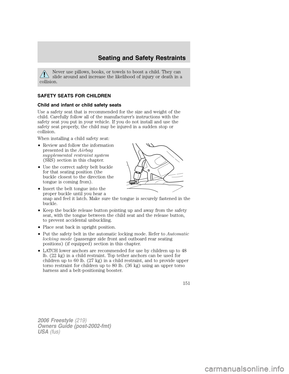 FORD FREESTYLE 2006 1.G Owners Manual Never use pillows, books, or towels to boost a child. They can
slide around and increase the likelihood of injury or death in a
collision.
SAFETY SEATS FOR CHILDREN
Child and infant or child safety se FORD FREESTYLE 2006 1.G Owners Manual Never use pillows, books, or towels to boost a child. They can
slide around and increase the likelihood of injury or death in a
collision.
SAFETY SEATS FOR CHILDREN
Child and infant or child safety se