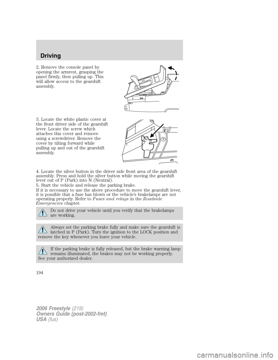 FORD FREESTYLE 2006 1.G Owners Manual 2. Remove the console panel by
opening the armrest, grasping the
panel firmly, then pulling up. This
will allow access to the gearshift
assembly.
3. Locate the white plastic cover at
the front driver FORD FREESTYLE 2006 1.G Owners Manual 2. Remove the console panel by
opening the armrest, grasping the
panel firmly, then pulling up. This
will allow access to the gearshift
assembly.
3. Locate the white plastic cover at
the front driver