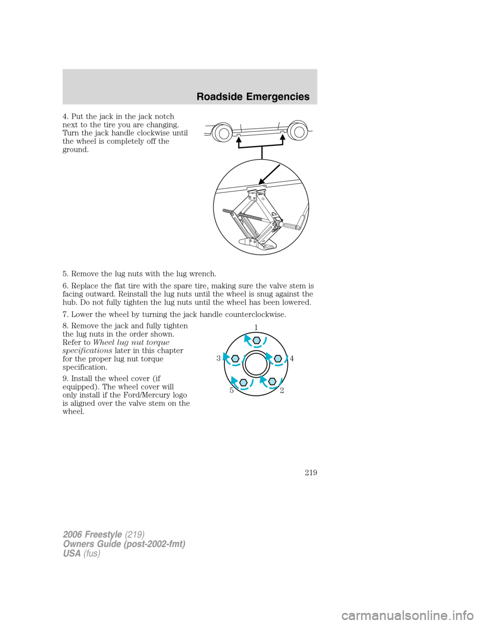 FORD FREESTYLE 2006 1.G Owners Manual 4. Put the jack in the jack notch
next to the tire you are changing.
Turn the jack handle clockwise until
the wheel is completely off the
ground.
5. Remove the lug nuts with the lug wrench.
6. Replace