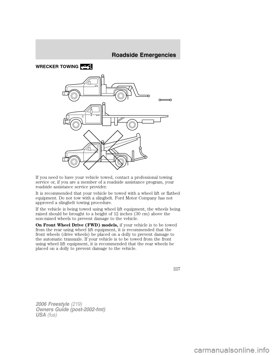 FORD FREESTYLE 2006 1.G Owners Manual WRECKER TOWING
If you need to have your vehicle towed, contact a professional towing
service or, if you are a member of a roadside assistance program, your
roadside assistance service provider.
It is FORD FREESTYLE 2006 1.G Owners Manual WRECKER TOWING
If you need to have your vehicle towed, contact a professional towing
service or, if you are a member of a roadside assistance program, your
roadside assistance service provider.
It is