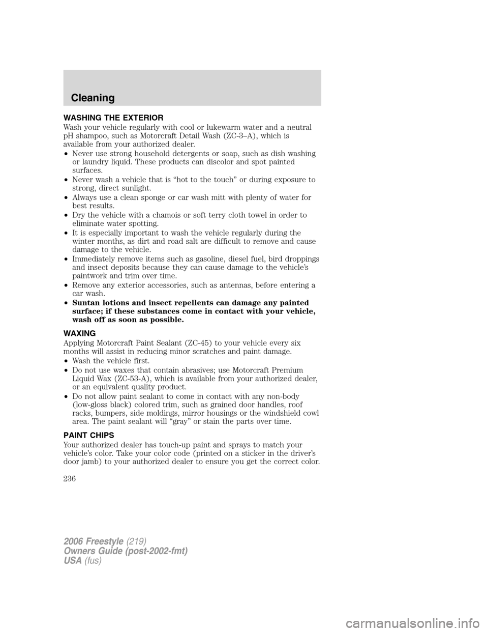 FORD FREESTYLE 2006 1.G Owners Manual WASHING THE EXTERIOR
Wash your vehicle regularly with cool or lukewarm water and a neutral
pH shampoo, such as Motorcraft Detail Wash (ZC-3–A), which is
available from your authorized dealer.
•Nev FORD FREESTYLE 2006 1.G Owners Manual WASHING THE EXTERIOR
Wash your vehicle regularly with cool or lukewarm water and a neutral
pH shampoo, such as Motorcraft Detail Wash (ZC-3–A), which is
available from your authorized dealer.
•Nev